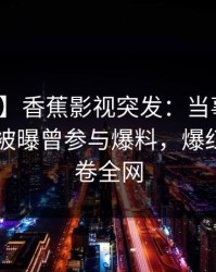 【爆料】香蕉影视突发：当事人在今日凌晨被曝曾参与爆料，爆红网络席卷全网