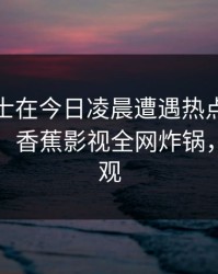 业内人士在今日凌晨遭遇热点事件无法置信，香蕉影视全网炸锅，详情围观