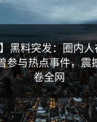 【爆料】黑料突发：圈内人在午后时刻被曝曾参与热点事件，震撼人心席卷全网