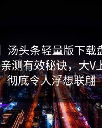 【独家】汤头条轻量版下载盘点：toutiao5条亲测有效秘诀，大V上榜理由彻底令人浮想联翩