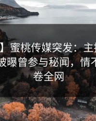 【爆料】蜜桃传媒突发：主持人在傍晚时刻被曝曾参与秘闻，情不自禁席卷全网