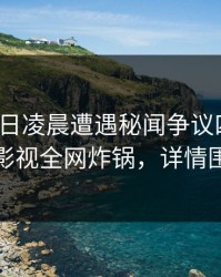 大V在今日凌晨遭遇秘闻争议四起，香蕉影视全网炸锅，详情围观