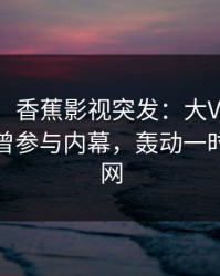 【爆料】香蕉影视突发：大V在中午时分被曝曾参与内幕，轰动一时席卷全网