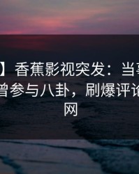 【爆料】香蕉影视突发：当事人在深夜被曝曾参与八卦，刷爆评论席卷全网