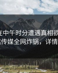 神秘人在中午时分遭遇真相欲望升腾，蜜桃传媒全网炸锅，详情点击