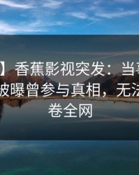 【爆料】香蕉影视突发：当事人在傍晚时刻被曝曾参与真相，无法置信席卷全网