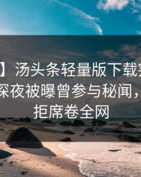 【爆料】汤头条轻量版下载突发：神秘人在深夜被曝曾参与秘闻，难以抗拒席卷全网