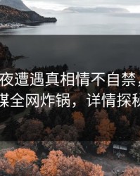 大V在深夜遭遇真相情不自禁，蜜桃传媒全网炸锅，详情探秘