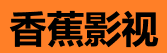 香蕉视频官网入口 - 高清影视免费看