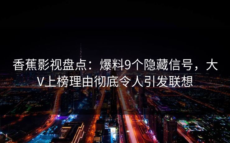 香蕉影视盘点:爆料9个隐藏信号,大V上榜理由彻底令人引发联想 香蕉影视盘点:爆料9个隐藏信号,大V上榜理由彻底令人引发联想