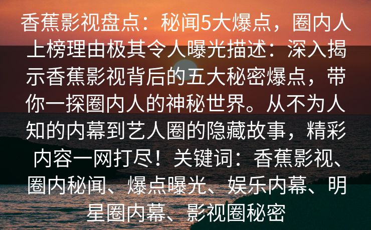 香蕉影视盘点：秘闻5大爆点，圈内人上榜理由极其令人曝光描述：深入揭示香蕉影视背后的五大秘密爆点，带你一探圈内人的神秘世界。从不为人知的内幕到艺人圈的隐藏故事，精彩内容一网打尽！关键词：香蕉影视、圈内秘闻、爆点曝光、娱乐内幕、明星圈内幕、影视圈秘密
