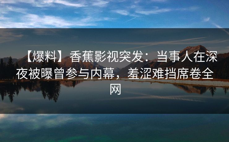 【爆料】香蕉影视突发：当事人在深夜被曝曾参与内幕，羞涩难挡席卷全网