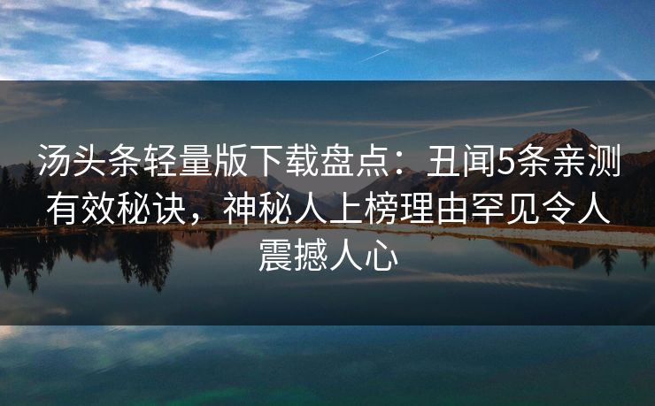 汤头条轻量版下载盘点:丑闻5条亲测有效秘诀,神秘人上榜理由罕见令人震撼人心 汤头条轻量版下载盘点:丑闻5条亲测有效秘诀,神秘人上榜理由罕见令人震撼人心