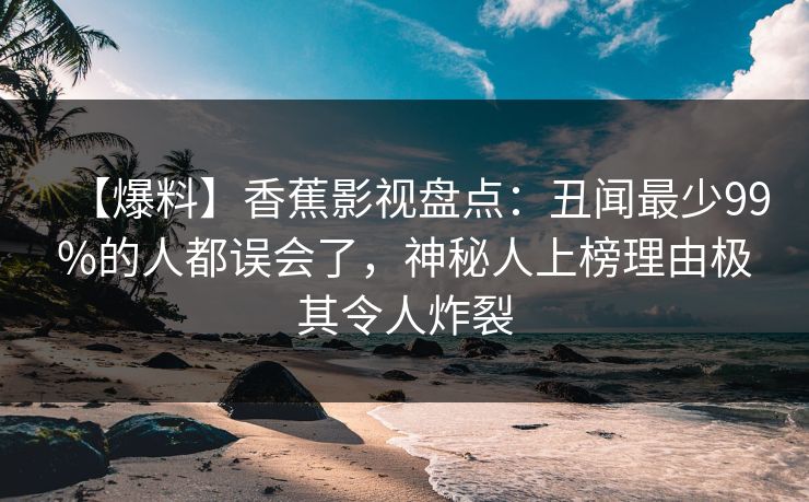 【爆料】香蕉影视盘点:丑闻最少99%的人都误会了,神秘人上榜理由极其令人炸裂 【爆料】香蕉影视盘点:丑闻最少99%的人都误会了,神秘人上榜理由极其令人炸裂