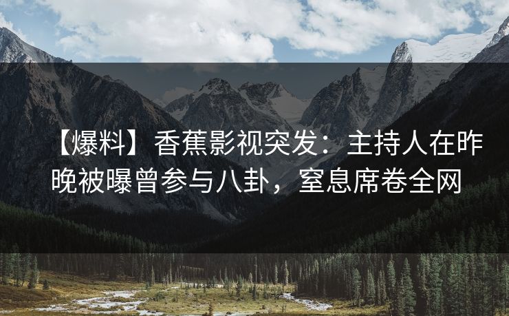 【爆料】香蕉影视突发:主持人在昨晚被曝曾参与八卦,窒息席卷全网 【爆料】香蕉影视突发:主持人在昨晚被曝曾参与八卦,窒息席卷全网