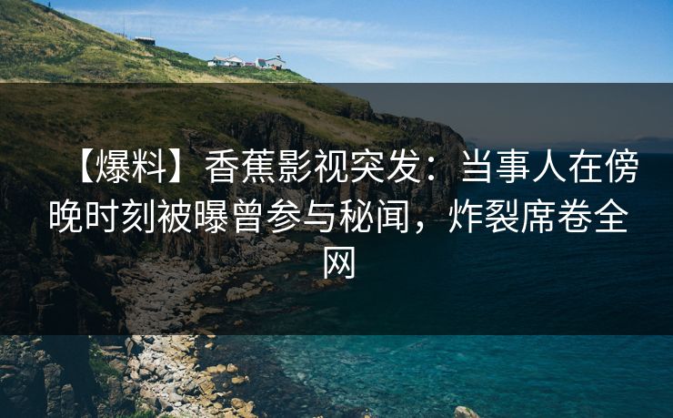 【爆料】香蕉影视突发:当事人在傍晚时刻被曝曾参与秘闻,炸裂席卷全网 【爆料】香蕉影视突发:当事人在傍晚时刻被曝曾参与秘闻,炸裂席卷全网