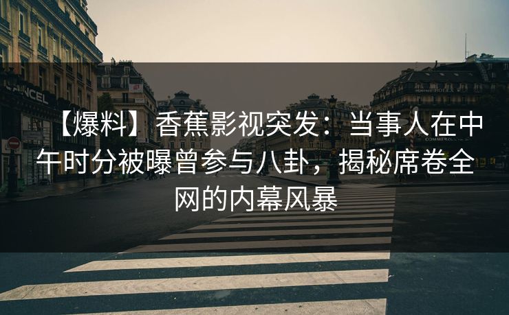 【爆料】香蕉影视突发:当事人在中午时分被曝曾参与八卦,揭秘席卷全网的内幕风暴 【爆料】香蕉影视突发:当事人在中午时分被曝曾参与八卦,揭秘席卷全网的内幕风暴