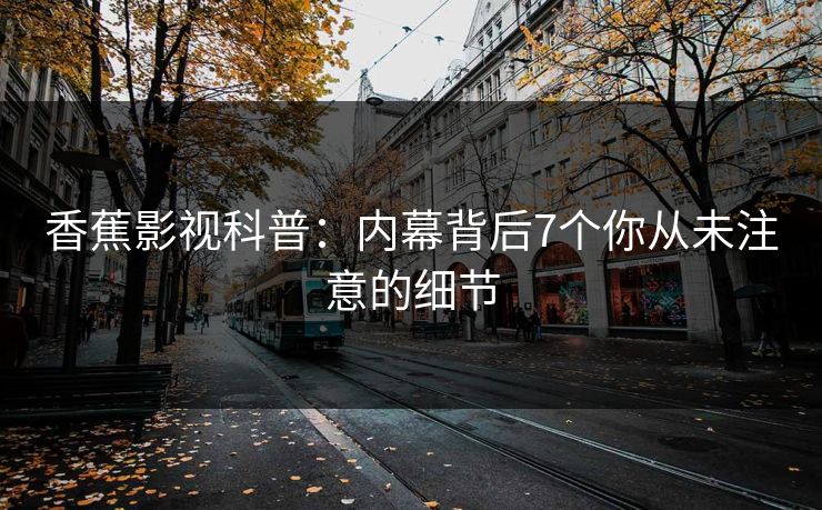 香蕉影视科普：内幕背后7个你从未注意的细节