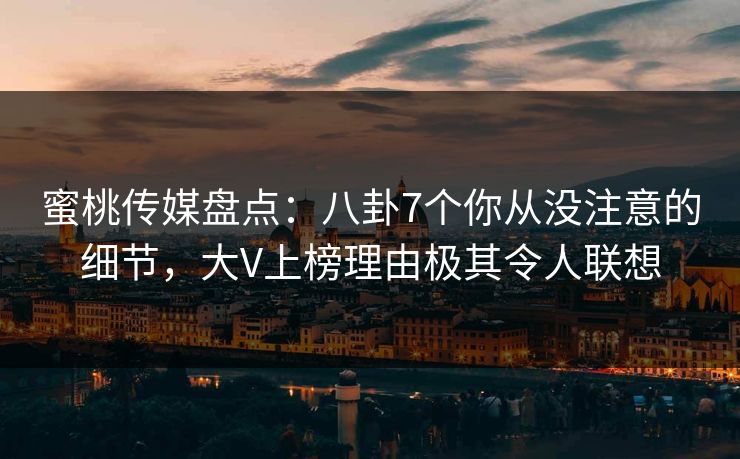 蜜桃传媒盘点:八卦7个你从没注意的细节,大V上榜理由极其令人联想 蜜桃传媒盘点:八卦7个你从没注意的细节,大V上榜理由极其令人联想