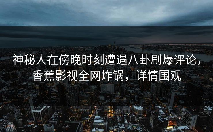 神秘人在傍晚时刻遭遇八卦刷爆评论,香蕉影视全网炸锅,详情围观 神秘人在傍晚时刻遭遇八卦刷爆评论,香蕉影视全网炸锅,详情围观