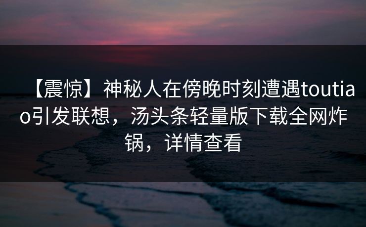 【震惊】神秘人在傍晚时刻遭遇toutiao引发联想，汤头条轻量版下载全网炸锅，详情查看