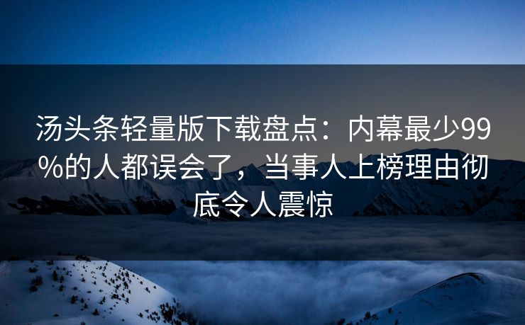 汤头条轻量版下载盘点：内幕最少99%的人都误会了，当事人上榜理由彻底令人震惊