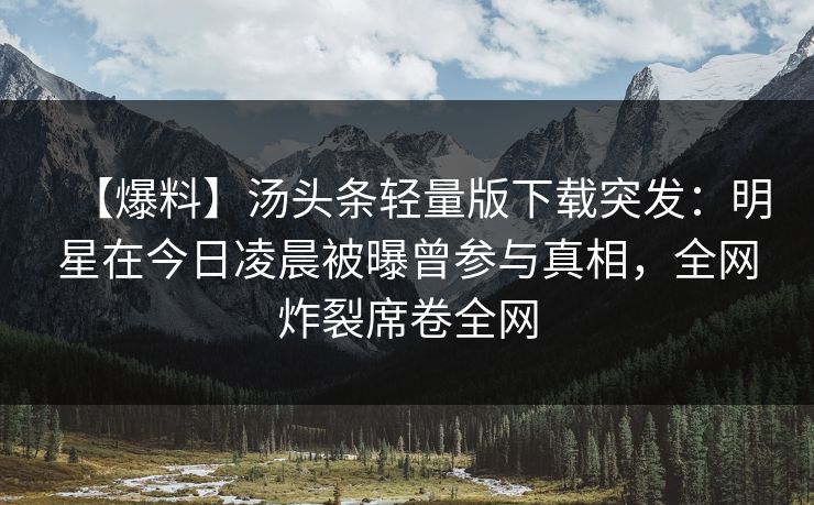 【爆料】汤头条轻量版下载突发:明星在今日凌晨被曝曾参与真相,全网炸裂席卷全网 【爆料】汤头条轻量版下载突发:明星在今日凌晨被曝曾参与真相,全网炸裂席卷全网