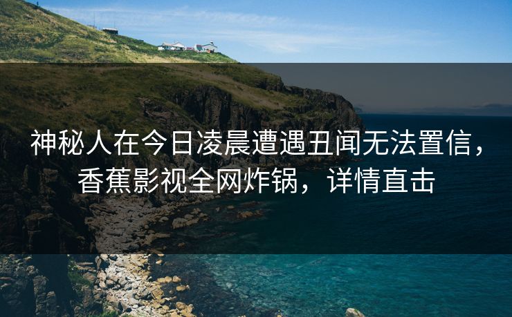 神秘人在今日凌晨遭遇丑闻无法置信，香蕉影视全网炸锅，详情直击