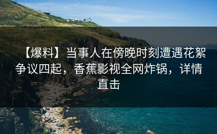 【爆料】当事人在傍晚时刻遭遇花絮争议四起,香蕉影视全网炸锅,详情直击 【爆料】当事人在傍晚时刻遭遇花絮争议四起,香蕉影视全网炸锅,详情直击