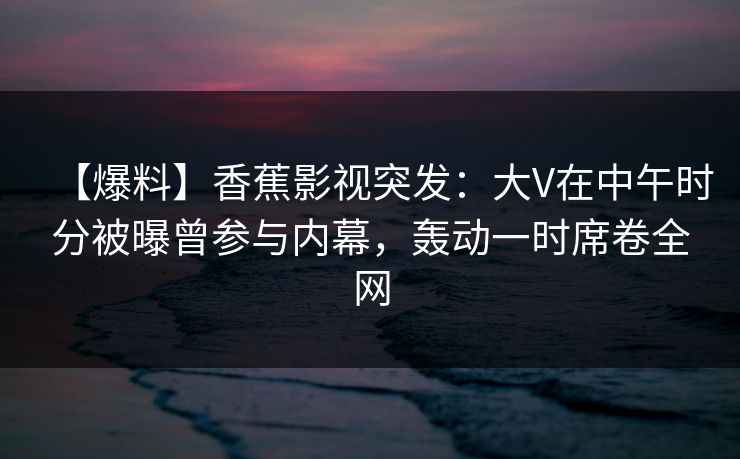 【爆料】香蕉影视突发:大V在中午时分被曝曾参与内幕,轰动一时席卷全网 【爆料】香蕉影视突发:大V在中午时分被曝曾参与内幕,轰动一时席卷全网