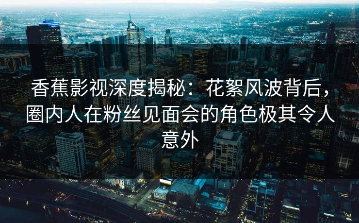 香蕉影视深度揭秘:花絮风波背后,圈内人在粉丝见面会的角色极其令人意外 香蕉影视深度揭秘:花絮风波背后,圈内人在粉丝见面会的角色极其令人意外
