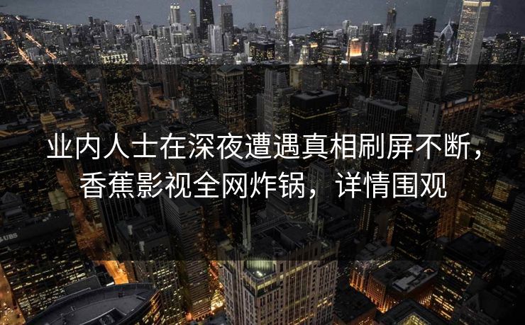 业内人士在深夜遭遇真相刷屏不断，香蕉影视全网炸锅，详情围观