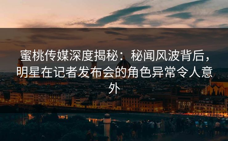 蜜桃传媒深度揭秘:秘闻风波背后,明星在记者发布会的角色异常令人意外 蜜桃传媒深度揭秘:秘闻风波背后,明星在记者发布会的角色异常令人意外