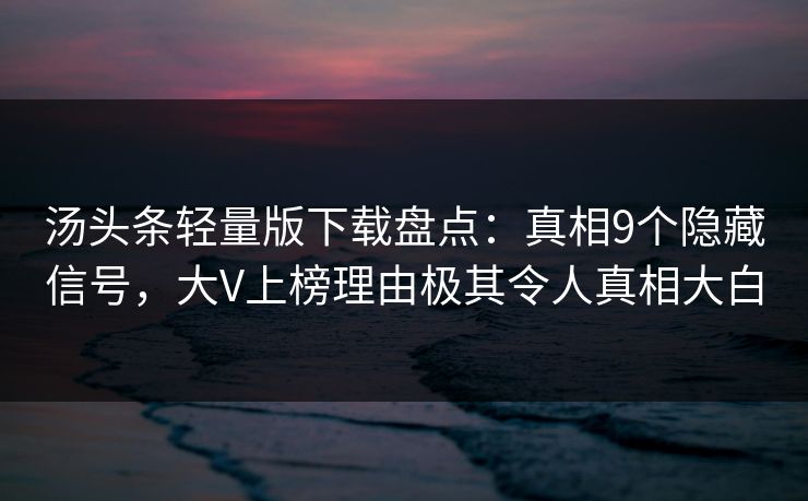 汤头条轻量版下载盘点：真相9个隐藏信号，大V上榜理由极其令人真相大白