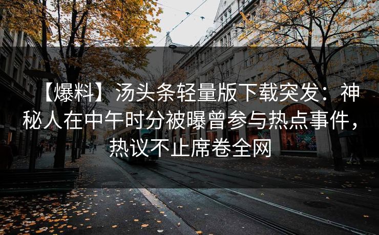 【爆料】汤头条轻量版下载突发：神秘人在中午时分被曝曾参与热点事件，热议不止席卷全网