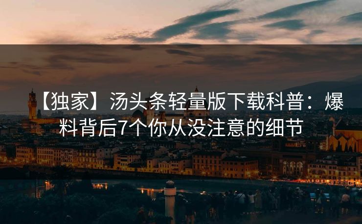 【独家】汤头条轻量版下载科普：爆料背后7个你从没注意的细节