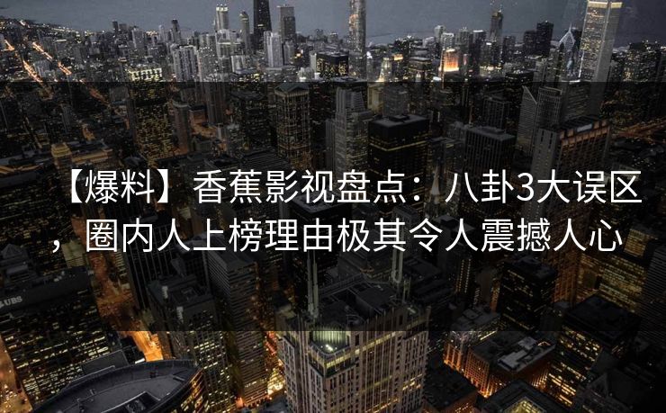 【爆料】香蕉影视盘点：八卦3大误区，圈内人上榜理由极其令人震撼人心