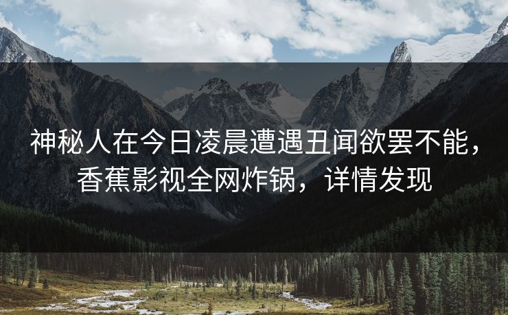 神秘人在今日凌晨遭遇丑闻欲罢不能,香蕉影视全网炸锅,详情发现 神秘人在今日凌晨遭遇丑闻欲罢不能,香蕉影视全网炸锅,详情发现