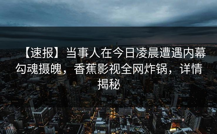 【速报】当事人在今日凌晨遭遇内幕勾魂摄魄，香蕉影视全网炸锅，详情揭秘