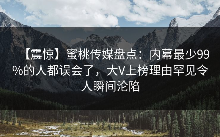 【震惊】蜜桃传媒盘点：内幕最少99%的人都误会了，大V上榜理由罕见令人瞬间沦陷
