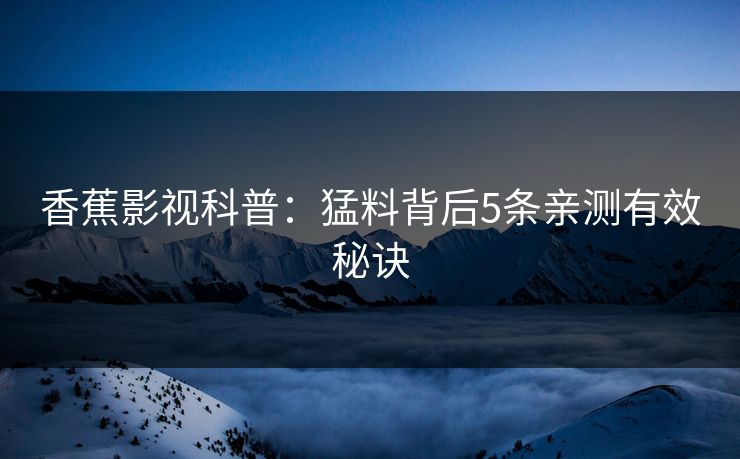 香蕉影视科普：猛料背后5条亲测有效秘诀