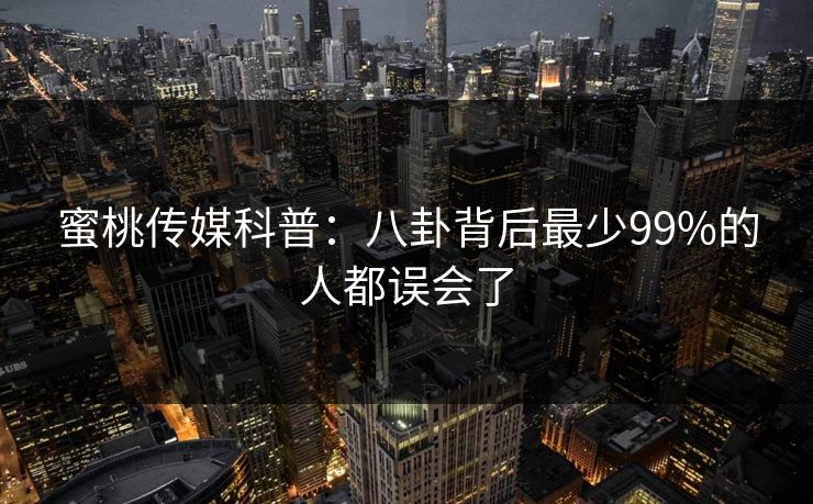 蜜桃传媒科普：八卦背后最少99%的人都误会了