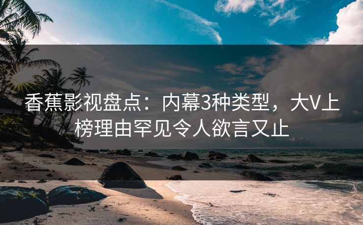 香蕉影视盘点:内幕3种类型,大V上榜理由罕见令人欲言又止 香蕉影视盘点:内幕3种类型,大V上榜理由罕见令人欲言又止