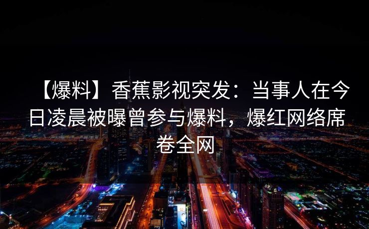 【爆料】香蕉影视突发:当事人在今日凌晨被曝曾参与爆料,爆红网络席卷全网 【爆料】香蕉影视突发:当事人在今日凌晨被曝曾参与爆料,爆红网络席卷全网