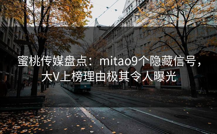 蜜桃传媒盘点:mitao9个隐藏信号,大V上榜理由极其令人曝光 蜜桃传媒盘点:mitao9个隐藏信号,大V上榜理由极其令人曝光