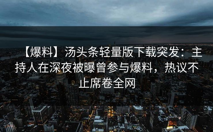 【爆料】汤头条轻量版下载突发：主持人在深夜被曝曾参与爆料，热议不止席卷全网