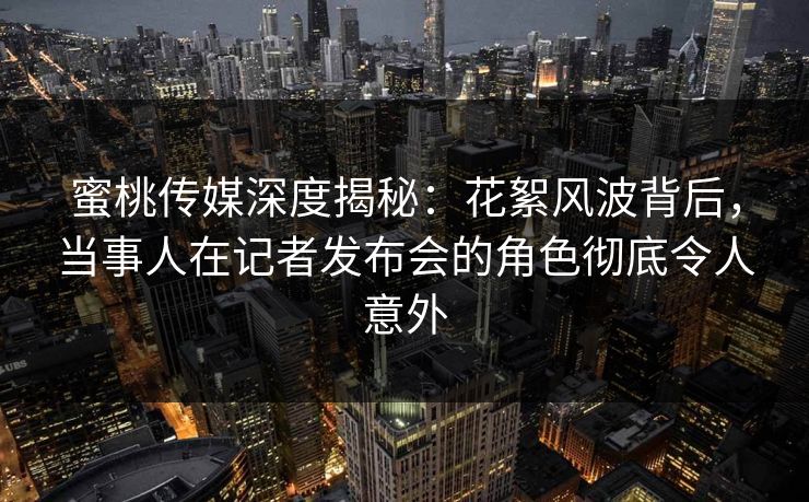 蜜桃传媒深度揭秘:花絮风波背后,当事人在记者发布会的角色彻底令人意外 蜜桃传媒深度揭秘:花絮风波背后,当事人在记者发布会的角色彻底令人意外