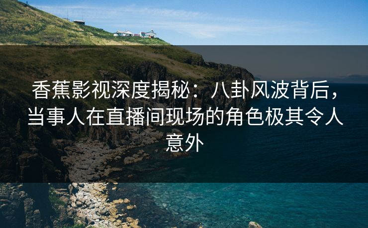香蕉影视深度揭秘:八卦风波背后,当事人在直播间现场的角色极其令人意外 香蕉影视深度揭秘:八卦风波背后,当事人在直播间现场的角色极其令人意外