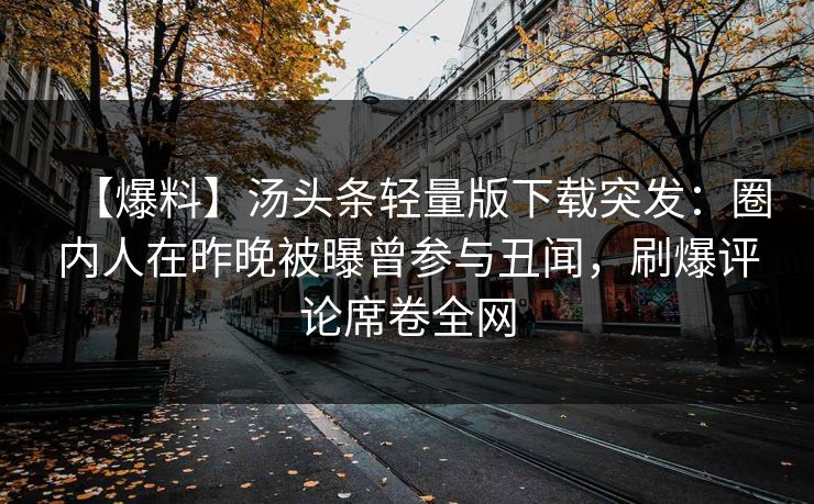 【爆料】汤头条轻量版下载突发:圈内人在昨晚被曝曾参与丑闻,刷爆评论席卷全网 【爆料】汤头条轻量版下载突发:圈内人在昨晚被曝曾参与丑闻,刷爆评论席卷全网