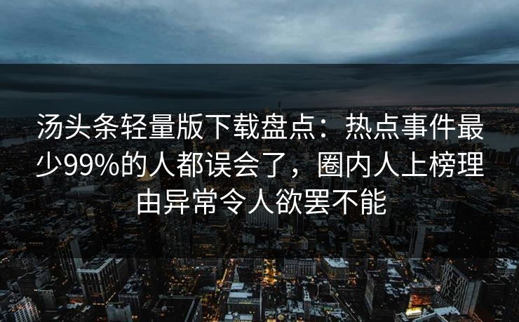 汤头条轻量版下载盘点:热点事件最少99%的人都误会了,圈内人上榜理由异常令人欲罢不能 汤头条轻量版下载盘点:热点事件最少99%的人都误会了,圈内人上榜理由异常令人欲罢不能